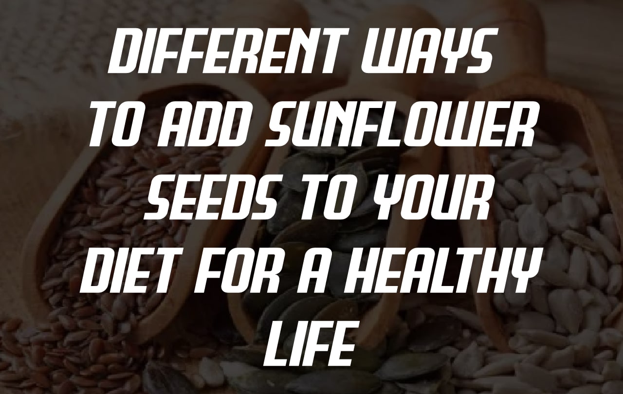 Different ways to add sunflower seeds to your diet for a healthy life