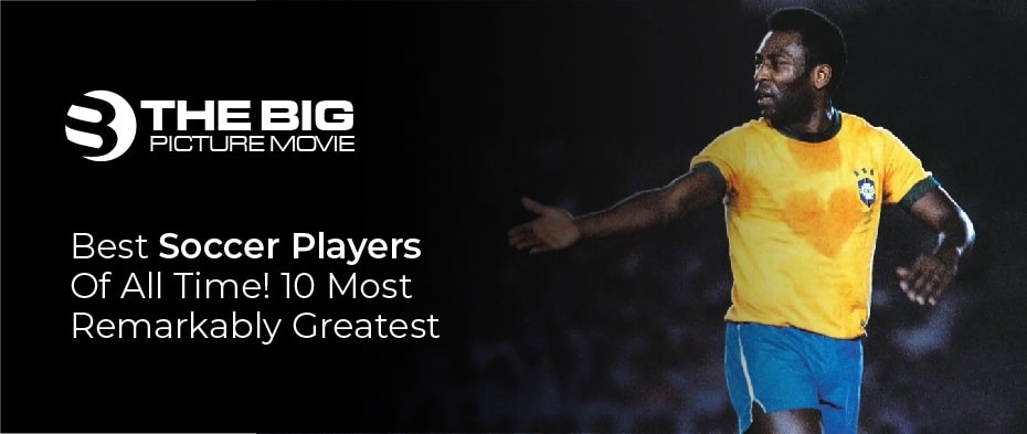 Best Soccer Players of All Time! 10 Most Remarkably Greatest